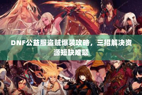 DNF公益服盗贼爆装攻略，三招解决资源短缺难题