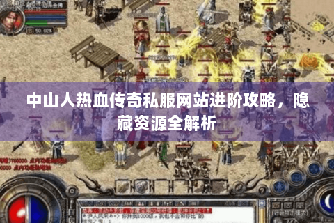 中山人热血传奇私服网站进阶攻略，隐藏资源全解析