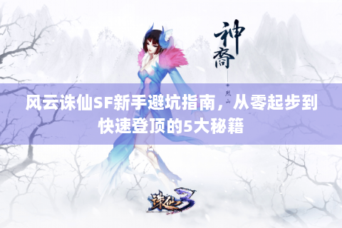 风云诛仙SF新手避坑指南，从零起步到快速登顶的5大秘籍