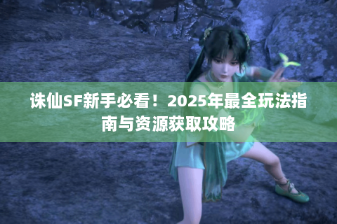 诛仙SF新手必看！2025年最全玩法指南与资源获取攻略