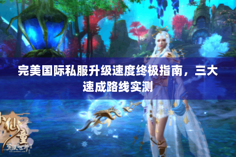 完美国际私服升级速度终极指南，三大速成路线实测