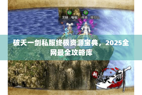 破天一剑私服终极资源宝典，2025全网最全攻略库