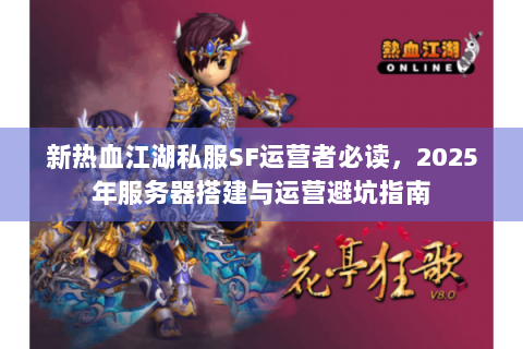 新热血江湖私服SF运营者必读，2025年服务器搭建与运营避坑指南