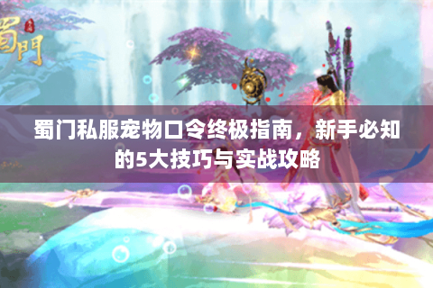 蜀门私服宠物口令终极指南，新手必知的5大技巧与实战攻略