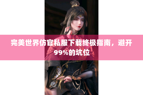 完美世界仿官私服下载终极指南，避开99%的坑位