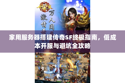 家用服务器搭建传奇SF终极指南，低成本开服与避坑全攻略