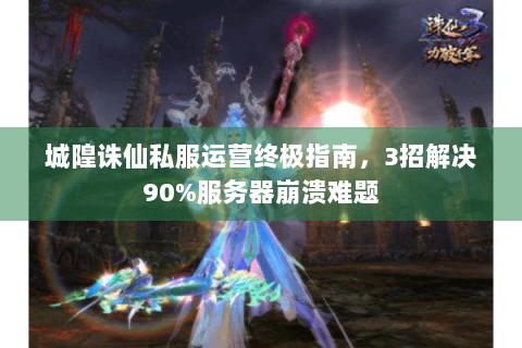 城隍诛仙私服运营终极指南，3招解决90%服务器崩溃难题