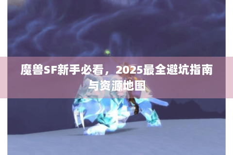 魔兽SF新手必看，2025最全避坑指南与资源地图