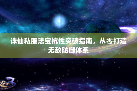 诛仙私服法宝抗性突破指南，从零打造无敌防御体系