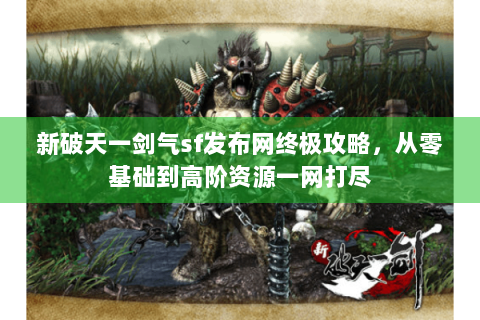 新破天一剑气sf发布网终极攻略，从零基础到高阶资源一网打尽