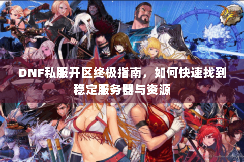 DNF私服开区终极指南，如何快速找到稳定服务器与资源