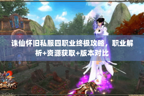 诛仙怀旧私服四职业终极攻略，职业解析+资源获取+版本对比