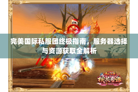 完美国际私服团终极指南，服务器选择与资源获取全解析