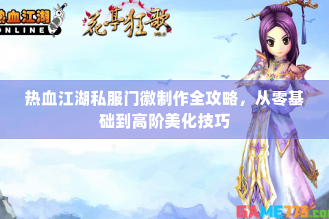 热血江湖私服门徽制作全攻略，从零基础到高阶美化技巧