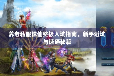 养老私服诛仙终极入坑指南，新手避坑与速通秘籍