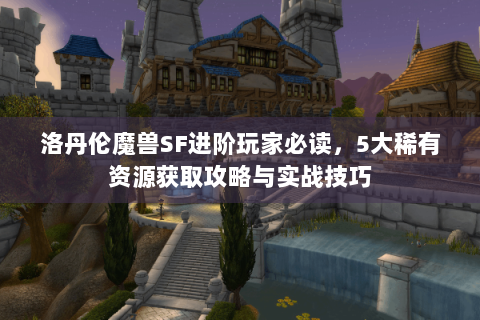 洛丹伦魔兽SF进阶玩家必读，5大稀有资源获取攻略与实战技巧