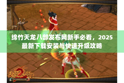 绵竹天龙八部发布网新手必看，2025最新下载安装与快速升级攻略