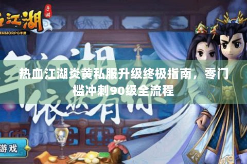 热血江湖炎黄私服升级终极指南，零门槛冲刺90级全流程