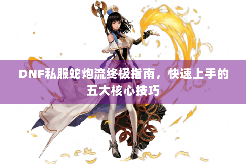 DNF私服蛇炮流终极指南，快速上手的五大核心技巧