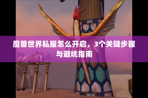 魔兽世界私服怎么开启，3个关键步骤与避坑指南
