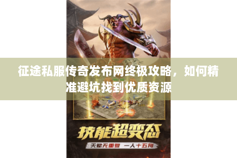 征途私服传奇发布网终极攻略，如何精准避坑找到优质资源