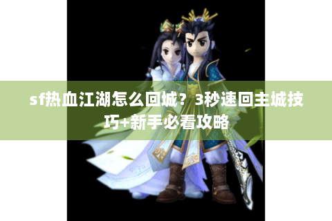 sf热血江湖怎么回城？3秒速回主城技巧+新手必看攻略