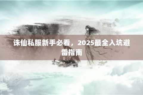 诛仙私服新手必看，2025最全入坑避雷指南