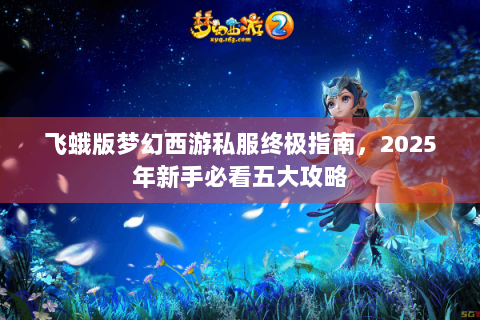 飞蛾版梦幻西游私服终极指南，2025年新手必看五大攻略