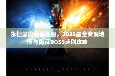 永恒国度魔兽私服，2025最全资源地图与隐藏BOSS速刷攻略