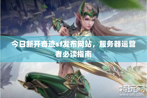 今日新开奇迹sf发布网站，服务器运营者必读指南