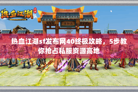 热血江湖sf发布网40终极攻略，5步教你抢占私服资源高地