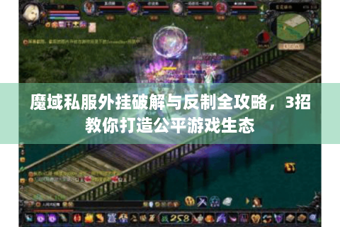魔域私服外挂破解与反制全攻略，3招教你打造公平游戏生态