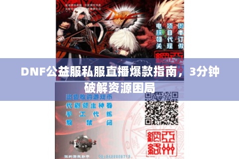 DNF公益服私服直播爆款指南，3分钟破解资源困局