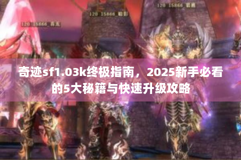 奇迹sf1.03k终极指南，2025新手必看的5大秘籍与快速升级攻略