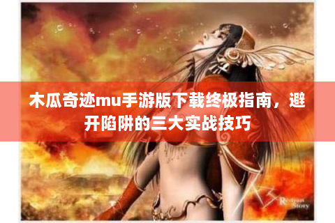 木瓜奇迹mu手游版下载终极指南，避开陷阱的三大实战技巧