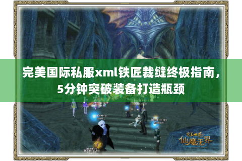 完美国际私服xml铁匠裁缝终极指南，5分钟突破装备打造瓶颈