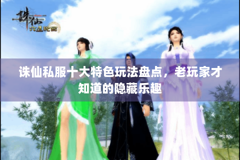 诛仙私服十大特色玩法盘点，老玩家才知道的隐藏乐趣