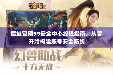 魔域官网99安全中心终极指南，从零开始构建账号安全防线