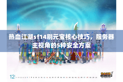 热血江湖sf14刷元宝核心技巧，服务器主视角的5种安全方案