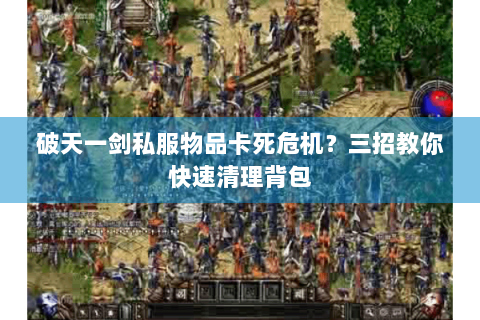 破天一剑私服物品卡死危机？三招教你快速清理背包