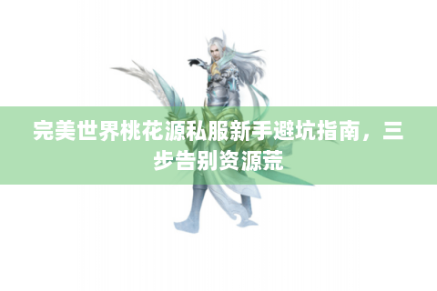 完美世界桃花源私服新手避坑指南，三步告别资源荒