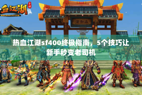 热血江湖sf400终极指南，5个技巧让新手秒变老司机