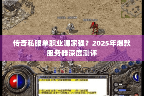 传奇私服单职业哪家强？2025年爆款服务器深度测评