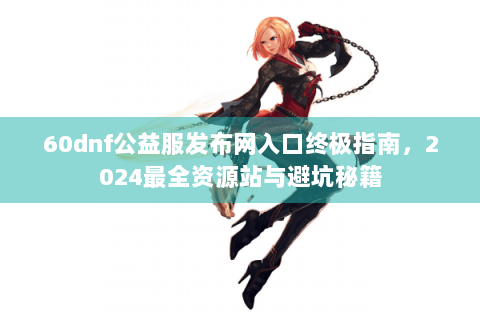 60dnf公益服发布网入口终极指南，2024最全资源站与避坑秘籍