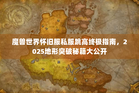 魔兽世界怀旧服私服跳高终极指南，2025地形突破秘籍大公开