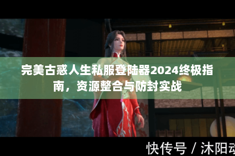 完美古惑人生私服登陆器2024终极指南，资源整合与防封实战