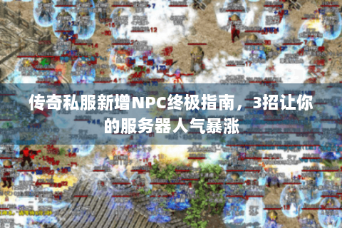 传奇私服新增NPC终极指南，3招让你的服务器人气暴涨