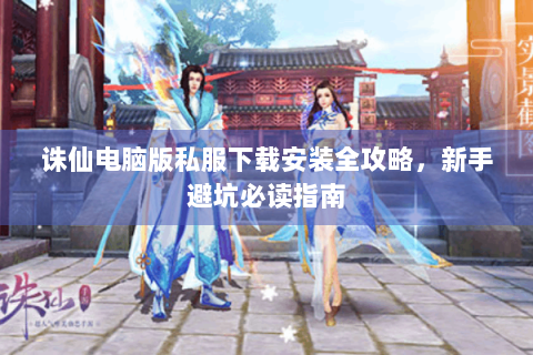 诛仙电脑版私服下载安装全攻略，新手避坑必读指南