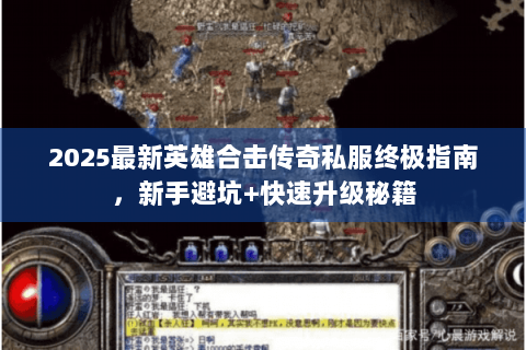 2025最新英雄合击传奇私服终极指南，新手避坑+快速升级秘籍