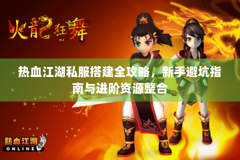 热血江湖私服搭建全攻略，新手避坑指南与进阶资源整合